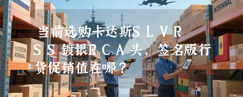 当前选购卡达斯SLVR SS镀银RCA头，签名版行货促销值在哪？