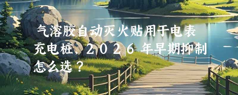气溶胶自动灭火贴用于电表充电桩，2026年早期抑制怎么选？