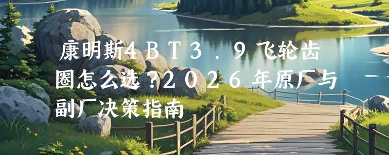 康明斯4BT3.9飞轮齿圈怎么选？2026年原厂与副厂决策指南