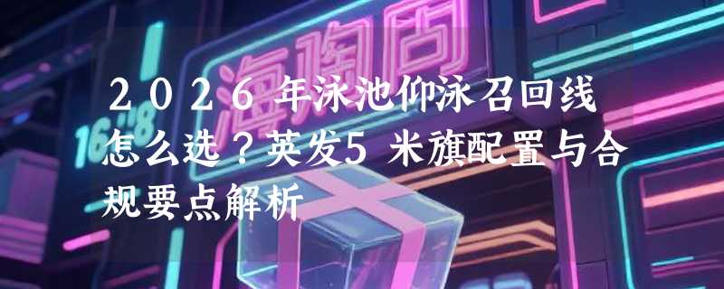 2026年泳池仰泳召回线怎么选？英发5米旗配置与合规要点解析