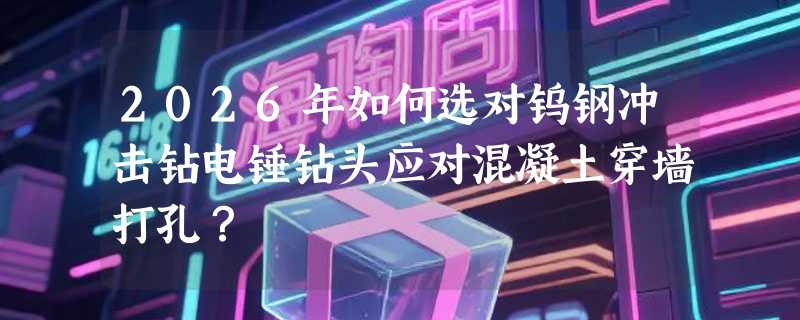 2026年如何选对钨钢冲击钻电锤钻头应对混凝土穿墙打孔？