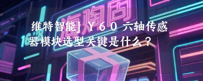 维特智能JY60六轴传感器模块选型关键是什么？