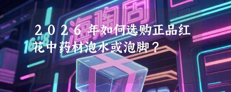2026年如何选购正品红花中药材泡水或泡脚？