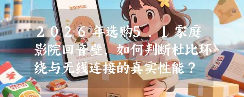 2026年选购5.1家庭影院回音壁，如何判断杜比环绕与无线连接的真实性能？
