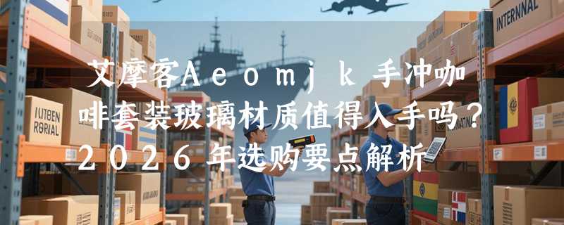 艾摩客Aeomjk手冲咖啡套装玻璃材质值得入手吗？2026年选购要点解析