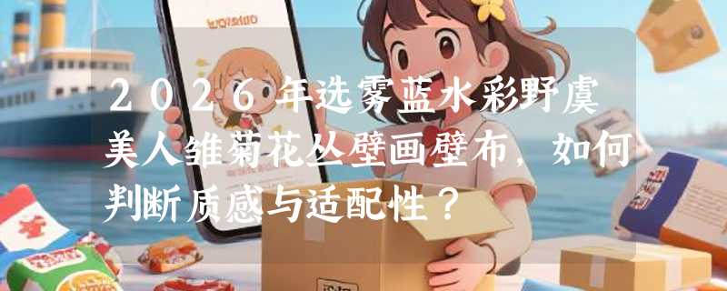 2026年选雾蓝水彩野虞美人雏菊花丛壁画壁布，如何判断质感与适配性？