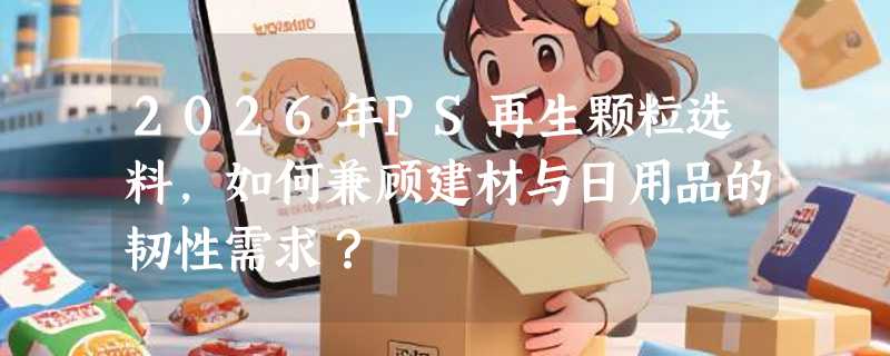 2026年PS再生颗粒选料，如何兼顾建材与日用品的韧性需求？