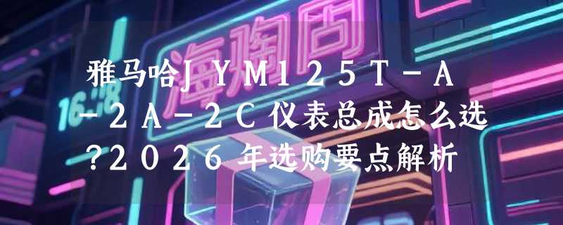 雅马哈JYM125T-A-2A-2C仪表总成怎么选？2026年选购要点解析