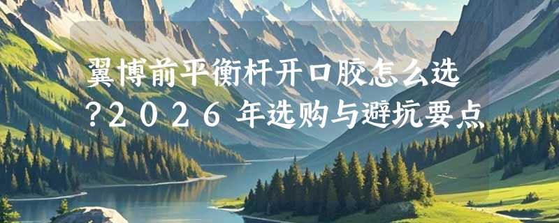 翼博前平衡杆开口胶怎么选？2026年选购与避坑要点