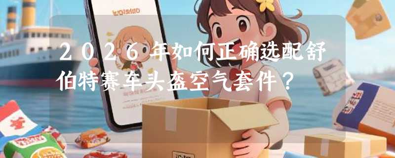 2026年如何正确选配舒伯特赛车头盔空气套件？