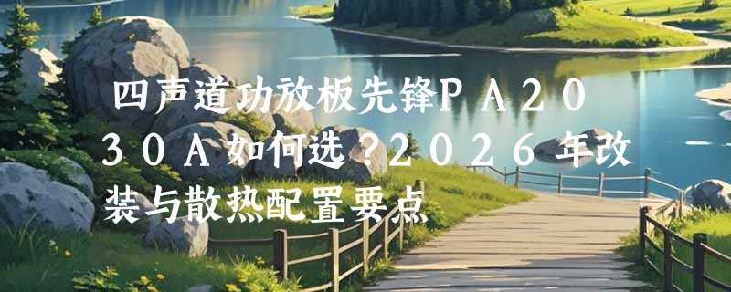 四声道功放板先锋PA2030A如何选？2026年改装与散热配置要点