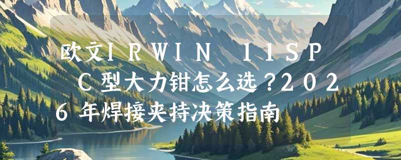 欧文IRWIN 11SP C型大力钳怎么选？2026年焊接夹持决策指南