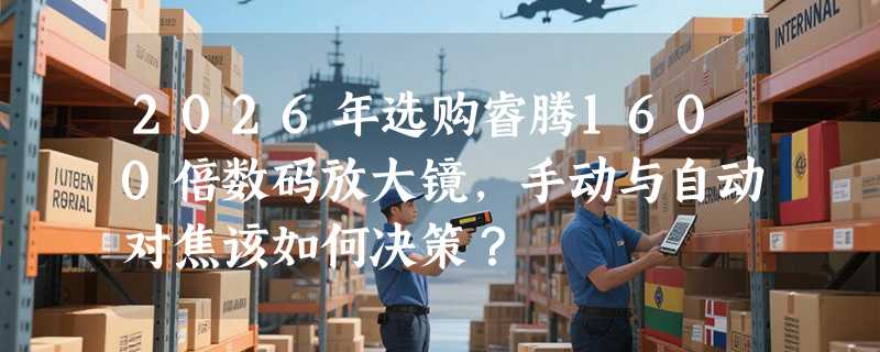 2026年选购睿腾1600倍数码放大镜，手动与自动对焦该如何决策？