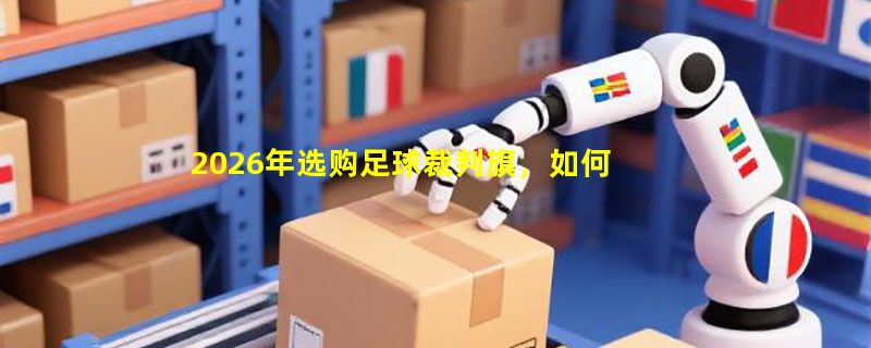2026年选购足球裁判旗，如何判断边裁旗是否耐用且信号清晰？