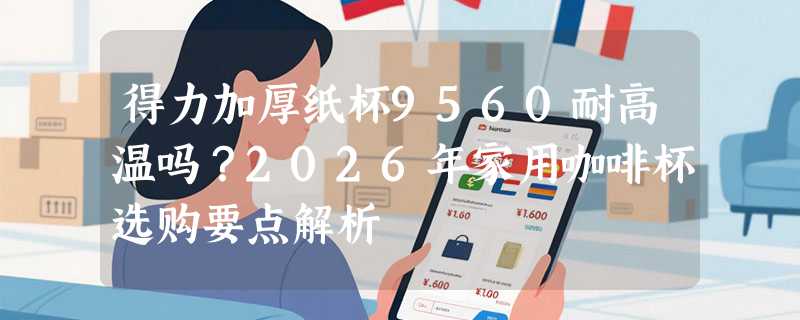 得力加厚纸杯9560耐高温吗？2026年家用咖啡杯选购要点解析