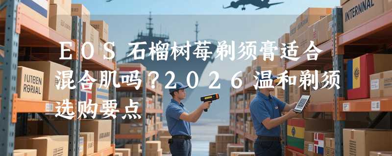 EOS石榴树莓剃须膏适合混合肌吗？2026温和剃须选购要点