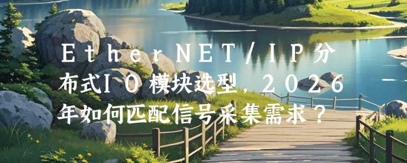 EtherNET/IP分布式IO模块选型，2026年如何匹配信号采集需求？