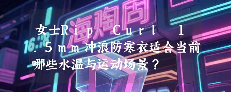 女士Rip Curl 1.5mm冲浪防寒衣适合当前哪些水温与运动场景？