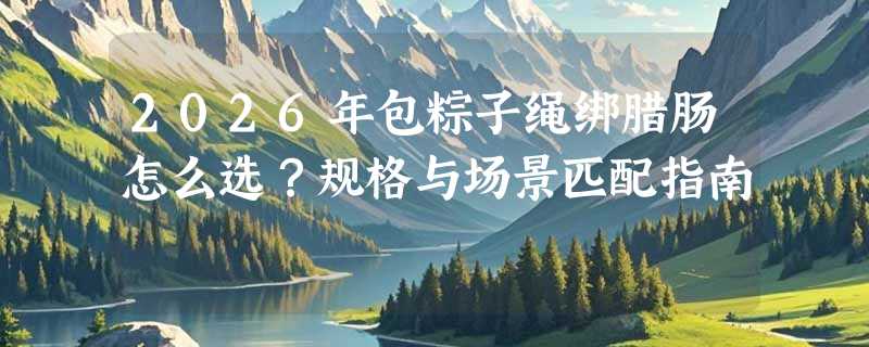 2026年包粽子绳绑腊肠怎么选？规格与场景匹配指南