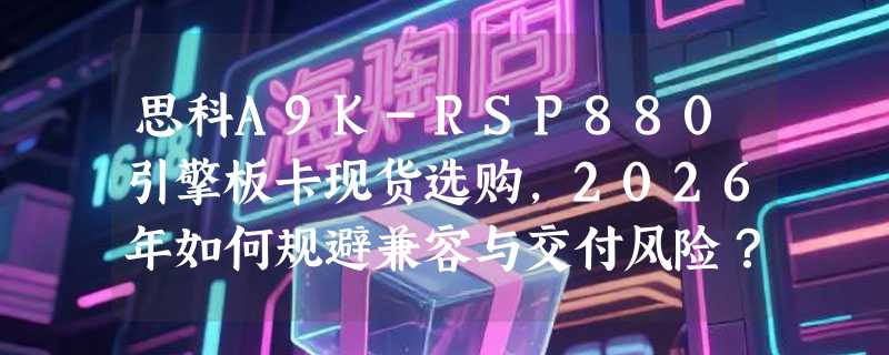思科A9K-RSP880引擎板卡现货选购，2026年如何规避兼容与交付风险？