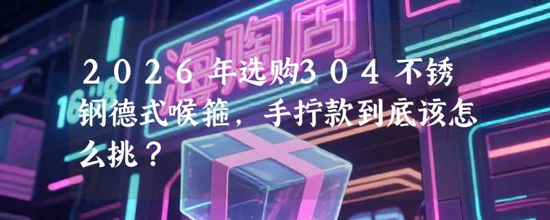 2026年选购304不锈钢德式喉箍，手拧款到底该怎么挑？