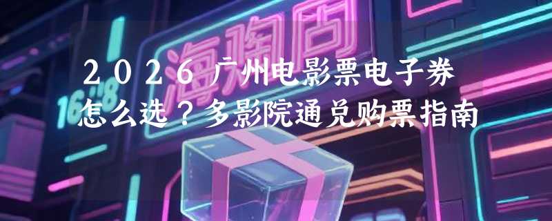 2026广州电影票电子券怎么选？多影院通兑购票指南