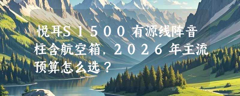 悦耳S1500有源线阵音柱含航空箱，2026年主流预算怎么选？