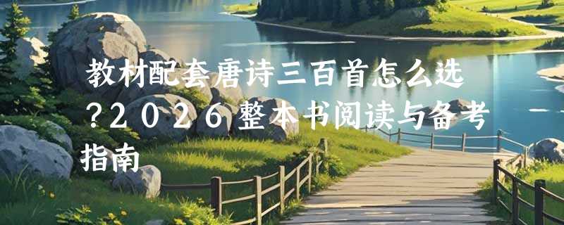 教材配套唐诗三百首怎么选？2026整本书阅读与备考指南