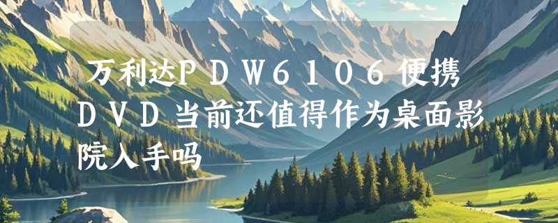 万利达PDW6106便携DVD当前还值得作为桌面影院入手吗