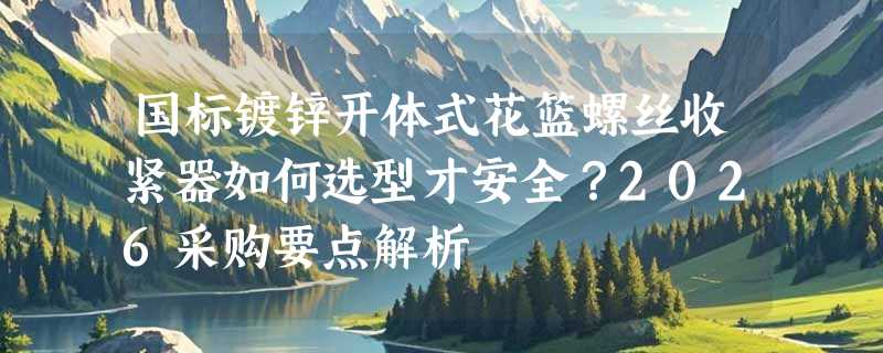 国标镀锌开体式花篮螺丝收紧器如何选型才安全？2026采购要点解析