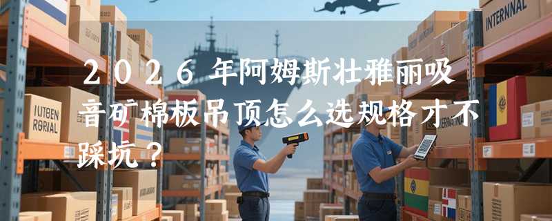 2026年阿姆斯壮雅丽吸音矿棉板吊顶怎么选规格才不踩坑？