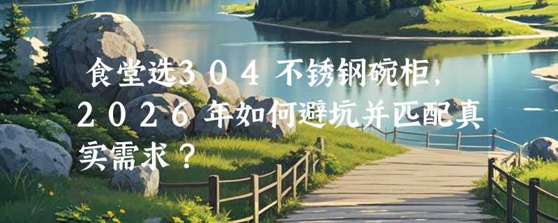 食堂选304不锈钢碗柜，2026年如何避坑并匹配真实需求？