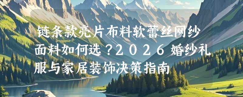 链条款亮片布料软蕾丝网纱面料如何选？2026婚纱礼服与家居装饰决策指南