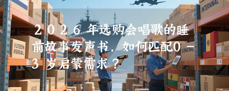 2026年选购会唱歌的睡前故事发声书，如何匹配0-3岁启蒙需求？