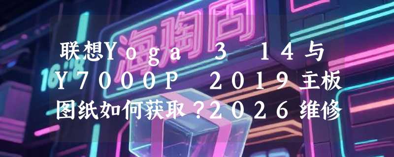 联想Yoga 3 14与Y7000P 2019主板图纸如何获取？2026维修查询要点