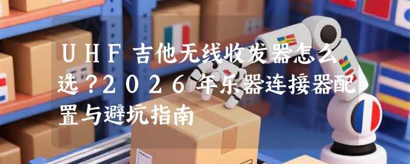 UHF吉他无线收发器怎么选？2026年乐器连接器配置与避坑指南