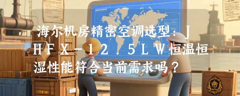 海尔机房精密空调选型：JHFX-12.5LW恒温恒湿性能符合当前需求吗？