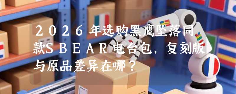 2026年选购黑鹰坠落同款SBEAR电台包，复刻版与原品差异在哪？