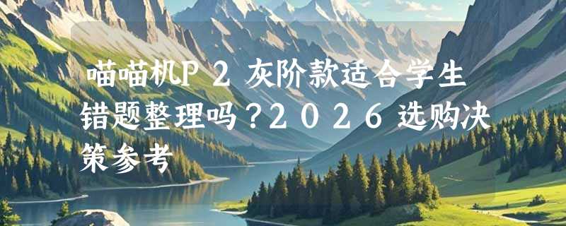 喵喵机P2灰阶款适合学生错题整理吗？2026选购决策参考