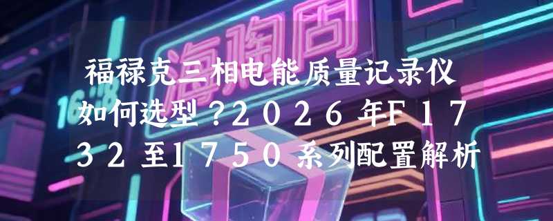 福禄克三相电能质量记录仪如何选型？2026年F1732至1750系列配置解析