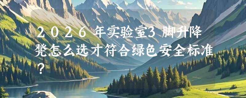 2026年实验室3脚升降凳怎么选才符合绿色安全标准？