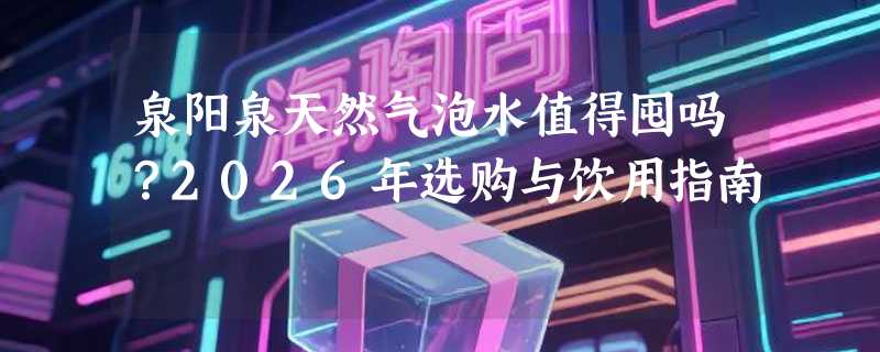 泉阳泉天然气泡水值得囤吗？2026年选购与饮用指南