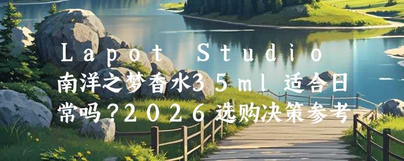Lapot Studio南洋之梦香水35ml适合日常吗？2026选购决策参考
