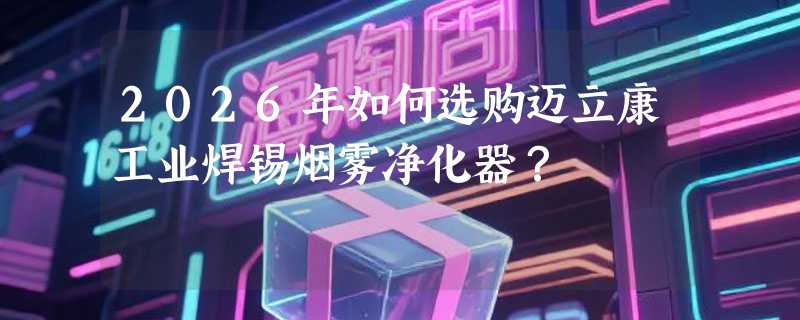 2026年如何选购迈立康工业焊锡烟雾净化器？