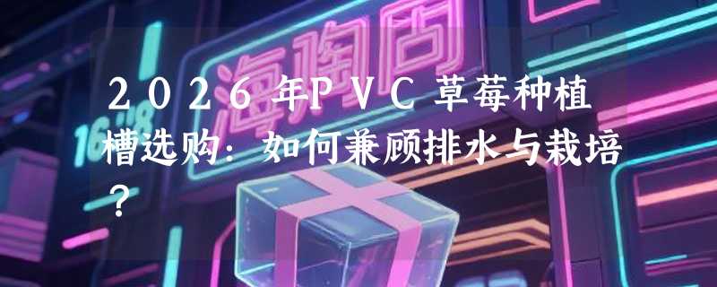 2026年PVC草莓种植槽选购：如何兼顾排水与栽培？