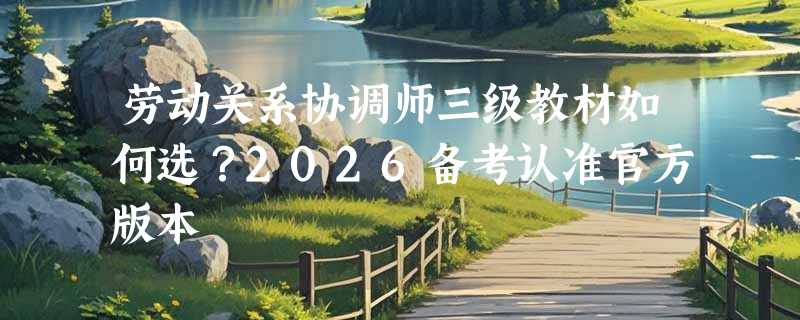 劳动关系协调师三级教材如何选？2026备考认准官方版本