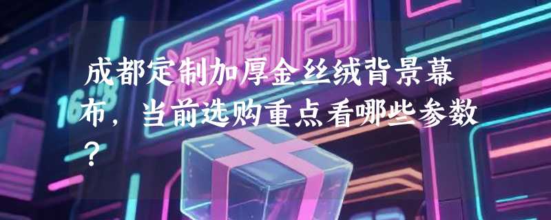 成都定制加厚金丝绒背景幕布，当前选购重点看哪些参数？