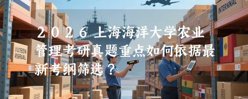2026上海海洋大学农业管理考研真题重点如何依据最新考纲筛选？