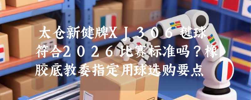 太仓新健牌XJ306毽球符合2026比赛标准吗？橡胶底教委指定用球选购要点