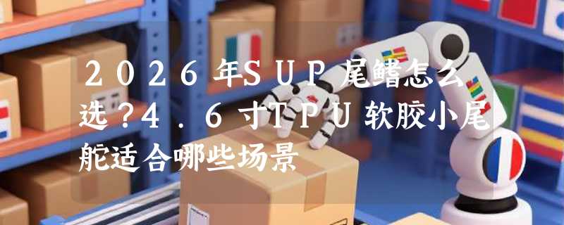 2026年SUP尾鳍怎么选？4.6寸TPU软胶小尾舵适合哪些场景